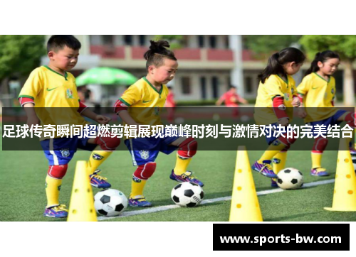 足球传奇瞬间超燃剪辑展现巅峰时刻与激情对决的完美结合